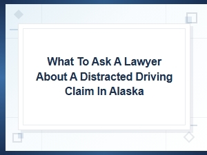 Alaska Distracted Driving Claim Lawyer Questions